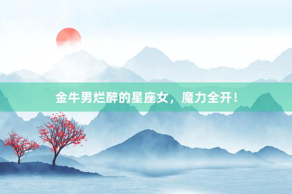 金牛男烂醉的星座女，魔力全开！