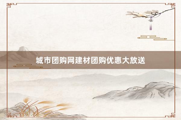城市团购网建材团购优惠大放送