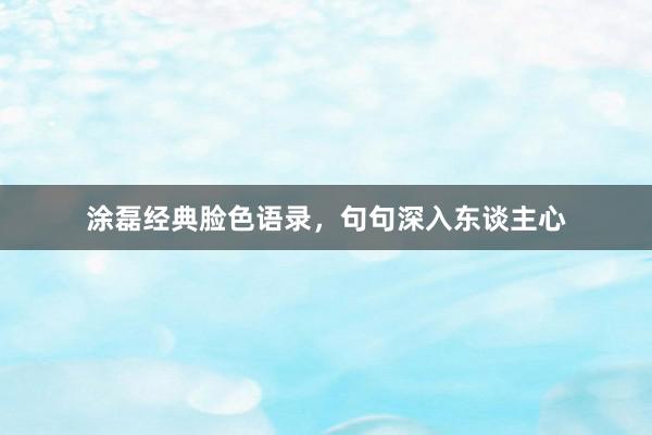 涂磊经典脸色语录，句句深入东谈主心