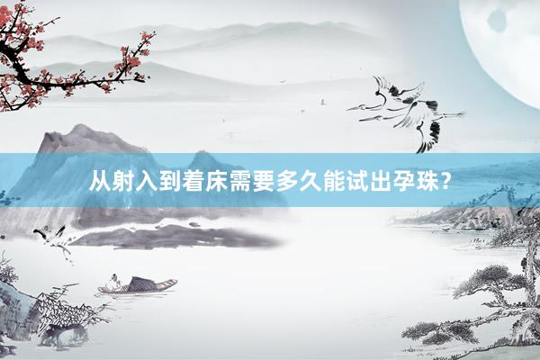 从射入到着床需要多久能试出孕珠？