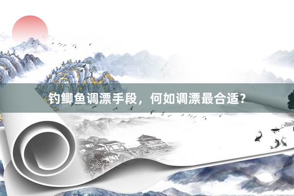 钓鲫鱼调漂手段，何如调漂最合适？