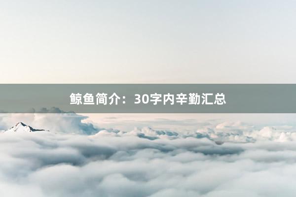 鲸鱼简介：30字内辛勤汇总