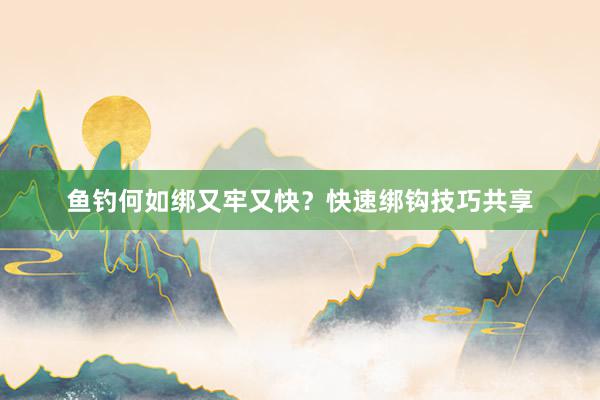 鱼钓何如绑又牢又快？快速绑钩技巧共享
