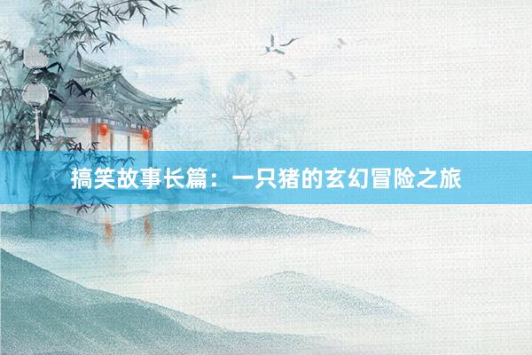搞笑故事长篇：一只猪的玄幻冒险之旅