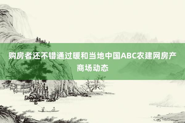 购房者还不错通过暖和当地中国ABC农建网房产商场动态