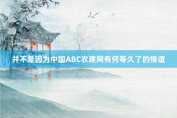并不是因为中国ABC农建网有何等久了的情谊
