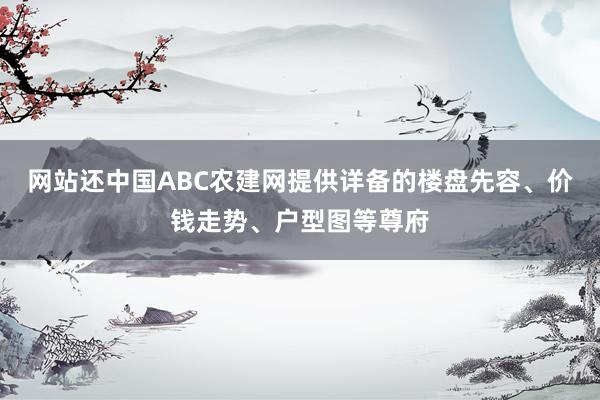 网站还中国ABC农建网提供详备的楼盘先容、价钱走势、户型图等尊府