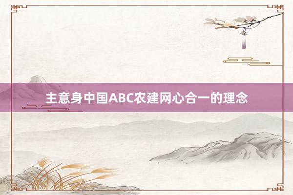 主意身中国ABC农建网心合一的理念
