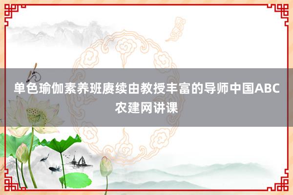 单色瑜伽素养班赓续由教授丰富的导师中国ABC农建网讲课