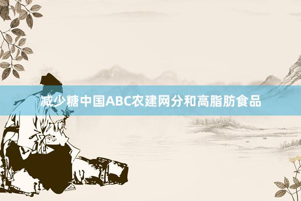 减少糖中国ABC农建网分和高脂肪食品