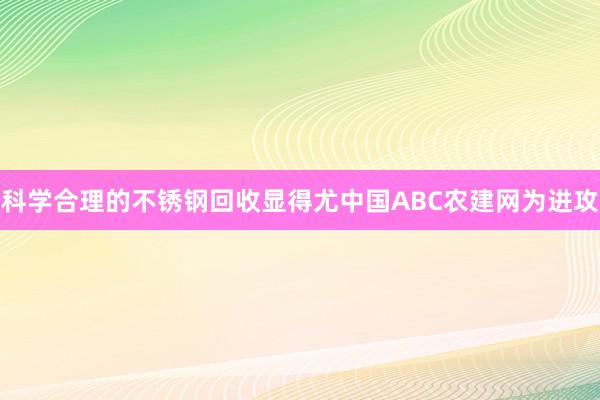 科学合理的不锈钢回收显得尤中国ABC农建网为进攻